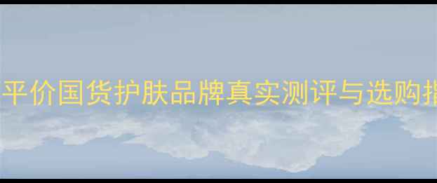 图片 贝罗娜护肤品口碑怎么样？平价国货护肤品牌真实测评与选购指南（附成分党必看清单）1
