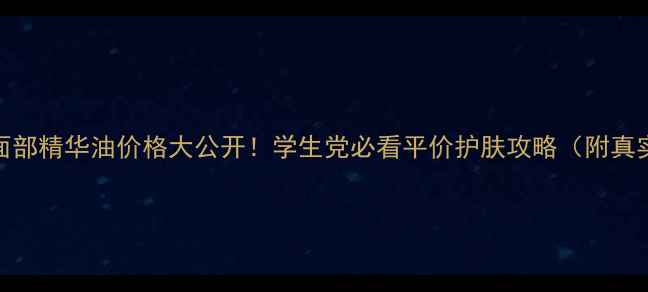 图片 贝肤泉面部精华油价格大公开！学生党必看平价护肤攻略（附真实测评）