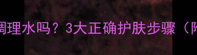 图片 贴完面膜后必须用调理水吗？3大正确护肤步骤（附敏感肌使用指南）