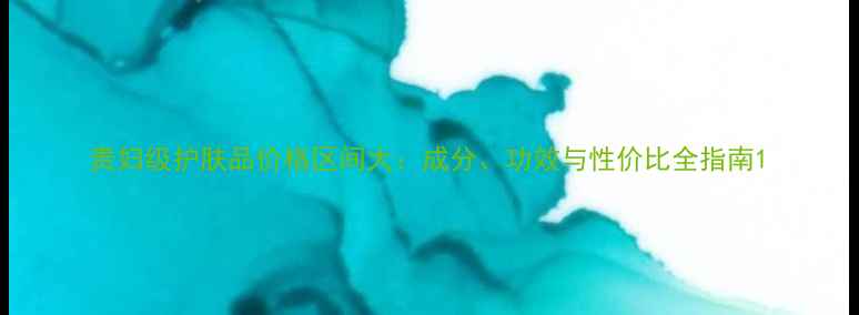 图片 贵妇级护肤品价格区间大：成分、功效与性价比全指南1