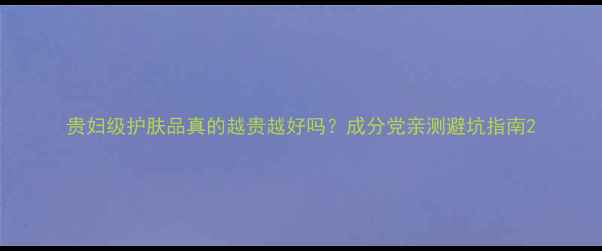 图片 贵妇级护肤品真的越贵越好吗？成分党亲测避坑指南2