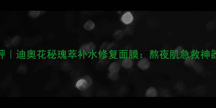 图片 贵妇级玫瑰面膜测评｜迪奥花秘瑰萃补水修复面膜：熬夜肌急救神器如何拯救暗沉肌？