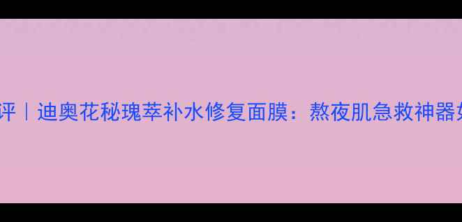 图片 贵妇级玫瑰面膜测评｜迪奥花秘瑰萃补水修复面膜：熬夜肌急救神器如何拯救暗沉肌？1