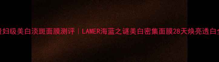 图片 贵妇级美白淡斑面膜测评｜LAMER海蓝之谜美白密集面膜28天焕亮透白全