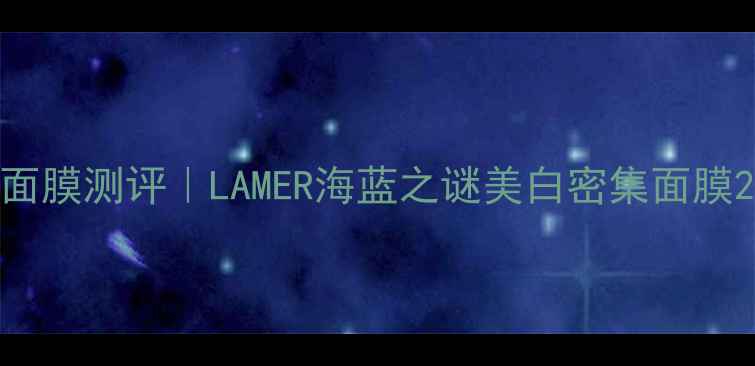 图片 贵妇级美白淡斑面膜测评｜LAMER海蓝之谜美白密集面膜28天焕亮透白全1