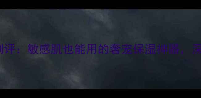 图片 贵妇级鱼子酱面膜测评：敏感肌也能用的奢宠保湿神器，深层补水抗老一绝！1