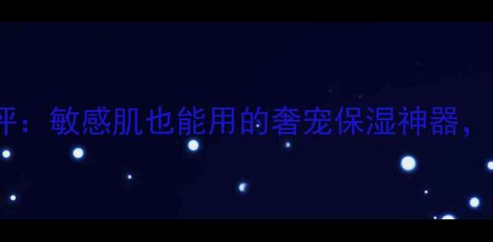 图片 贵妇级鱼子酱面膜测评：敏感肌也能用的奢宠保湿神器，深层补水抗老一绝！2