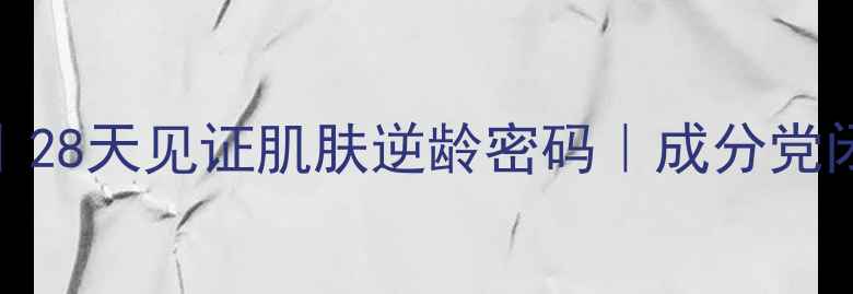 图片 贵妇线抗老护肤｜28天见证肌肤逆龄密码｜成分党闭眼入的逆龄神器