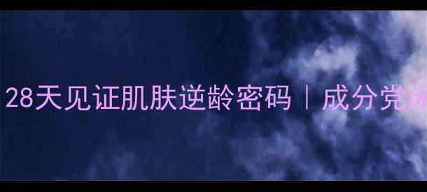 图片 贵妇线抗老护肤｜28天见证肌肤逆龄密码｜成分党闭眼入的逆龄神器2