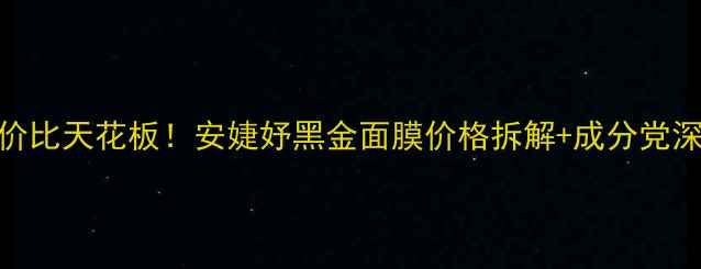 图片 贵妇面膜性价比天花板！安婕妤黑金面膜价格拆解+成分党深度测评💰✨