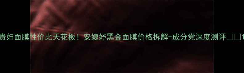 图片 贵妇面膜性价比天花板！安婕妤黑金面膜价格拆解+成分党深度测评💰✨1