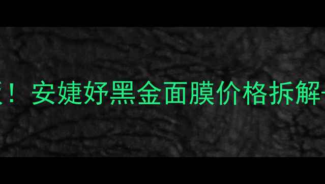 图片 贵妇面膜性价比天花板！安婕妤黑金面膜价格拆解+成分党深度测评💰✨2
