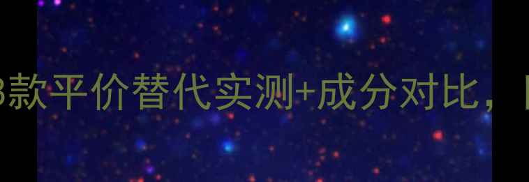 图片 贵妇面膜贵在哪？8款平价替代实测+成分对比，附敏感肌避雷指南2