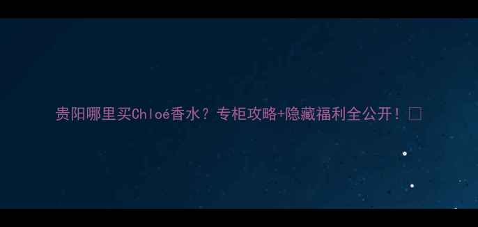 图片 贵阳哪里买Chloé香水？专柜攻略+隐藏福利全公开！🌟
