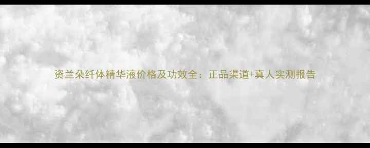 图片 资兰朵纤体精华液价格及功效全：正品渠道+真人实测报告