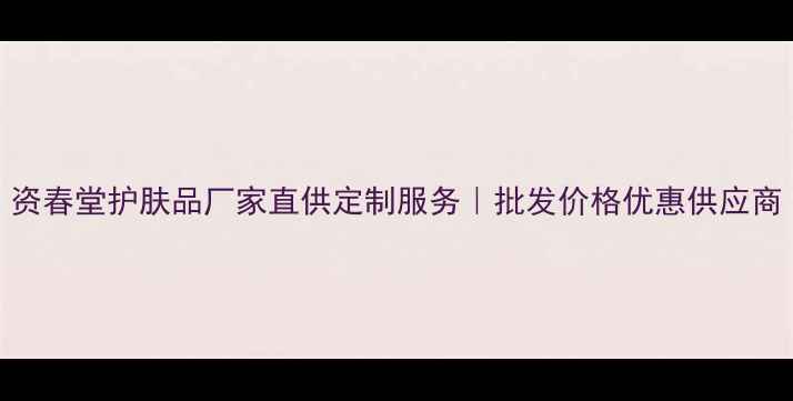 图片 资春堂护肤品厂家直供定制服务｜批发价格优惠供应商