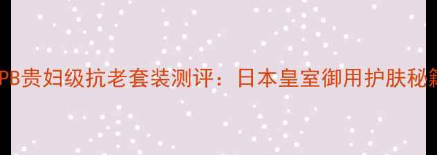 图片 资生堂CPB贵妇级抗老套装测评：日本皇室御用护肤秘籍大公开