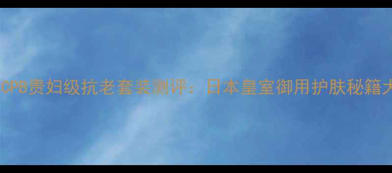 图片 资生堂CPB贵妇级抗老套装测评：日本皇室御用护肤秘籍大公开1