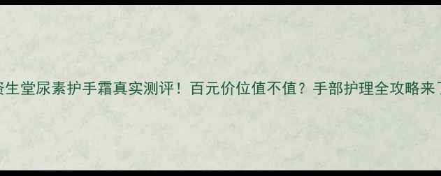 图片 资生堂尿素护手霜真实测评！百元价位值不值？手部护理全攻略来了