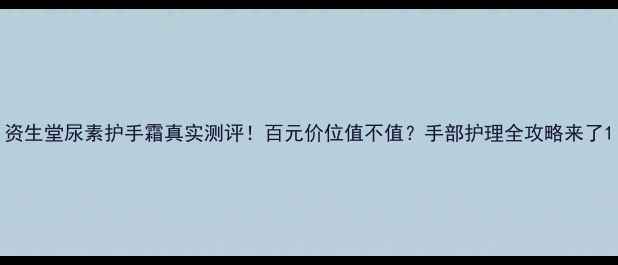 图片 资生堂尿素护手霜真实测评！百元价位值不值？手部护理全攻略来了1