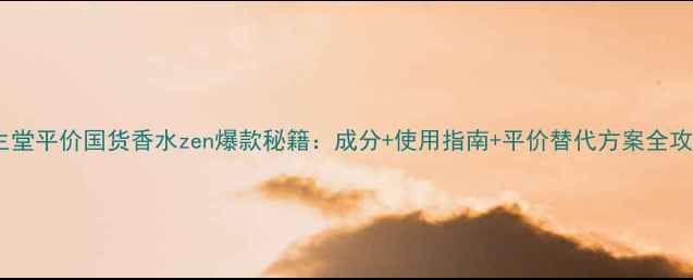图片 资生堂平价国货香水zen爆款秘籍：成分+使用指南+平价替代方案全攻略1