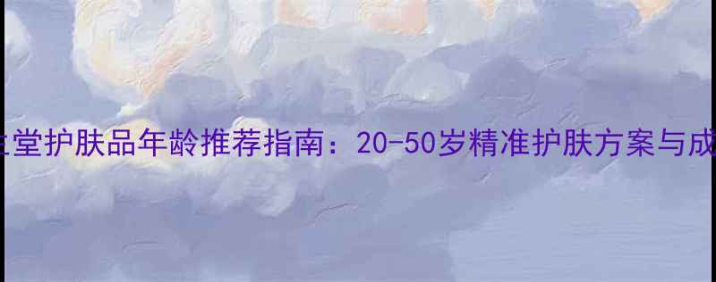 图片 资生堂护肤品年龄推荐指南：20-50岁精准护肤方案与成分2