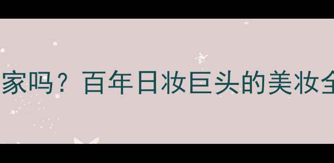 图片 资生堂护肤品起家吗？百年日妆巨头的美妆全产业链发展史1