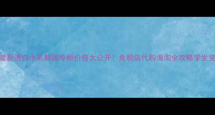 图片 资生堂新透白水乳韩国专柜价格大公开！免税店代购海淘全攻略学生党必看
