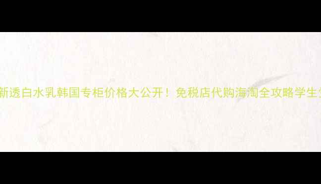 图片 资生堂新透白水乳韩国专柜价格大公开！免税店代购海淘全攻略学生党必看1