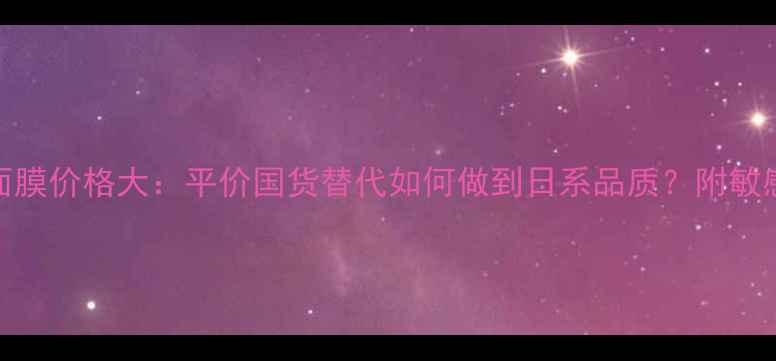 图片 资生堂泊美面膜价格大：平价国货替代如何做到日系品质？附敏感肌实测报告