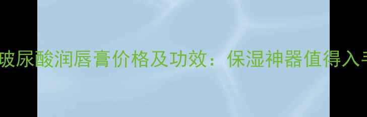 图片 资生堂玻尿酸润唇膏价格及功效：保湿神器值得入手吗？1