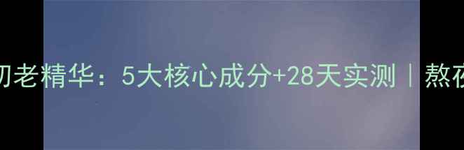 图片 资生堂盼丽风姿抗初老精华：5大核心成分+28天实测｜熬夜肌抗皱修复全攻略