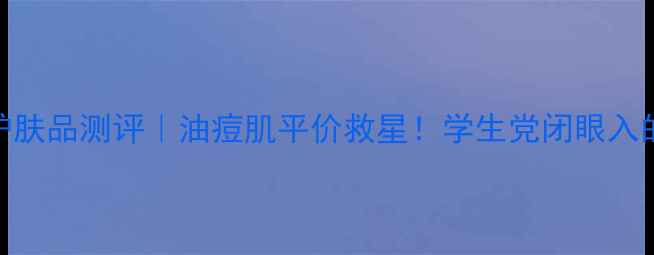 图片 资生堂祛痘护肤品测评｜油痘肌平价救星！学生党闭眼入的3款红黑榜2