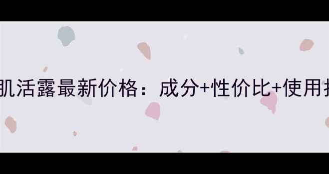 图片 资生堂红妍肌活露最新价格：成分+性价比+使用指南全攻略2