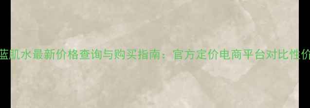 图片 资生堂蓝肌水最新价格查询与购买指南：官方定价电商平台对比性价比测评