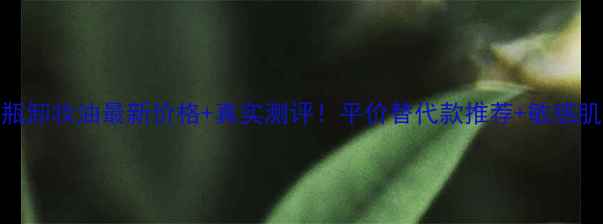图片 资生堂黄瓶卸妆油最新价格+真实测评！平价替代款推荐+敏感肌适用指南
