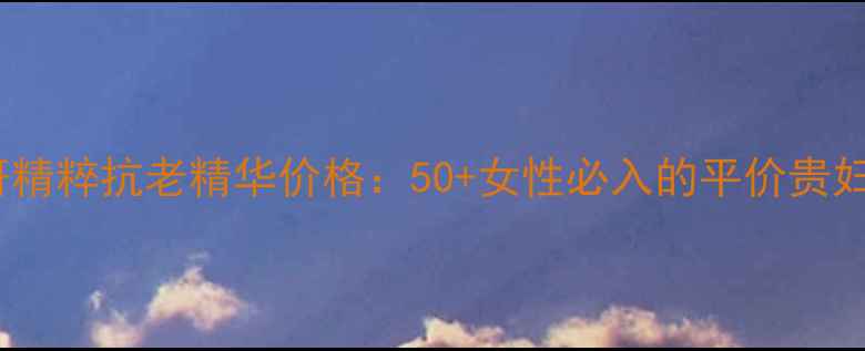 图片 赋活肌因焕妍精粹抗老精华价格：50+女性必入的平价贵妇级护肤利器1