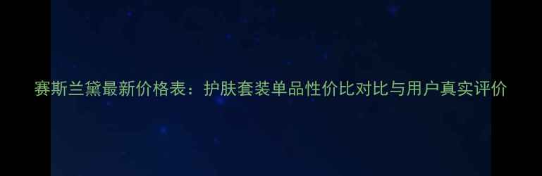 图片 赛斯兰黛最新价格表：护肤套装单品性价比对比与用户真实评价