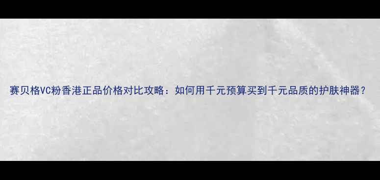 图片 赛贝格VC粉香港正品价格对比攻略：如何用千元预算买到千元品质的护肤神器？