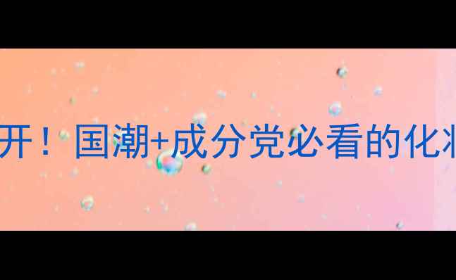 图片 赣州本地国货护肤品牌大公开！国潮+成分党必看的化妆品牌清单（附购买攻略）1