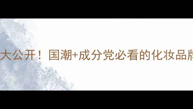图片 赣州本地国货护肤品牌大公开！国潮+成分党必看的化妆品牌清单（附购买攻略）2