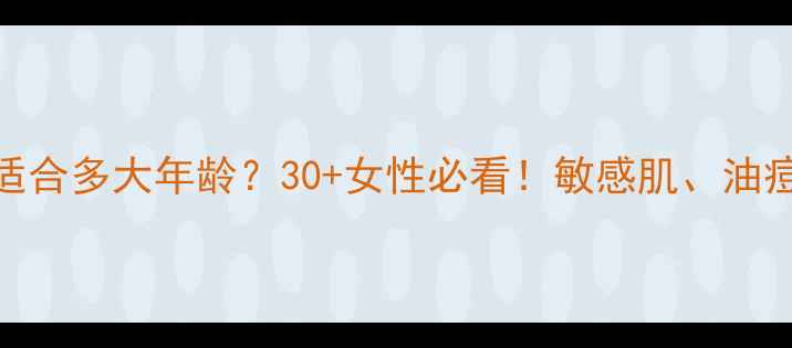 图片 赫拉护肤品适合多大年龄？30+女性必看！敏感肌、油痘肌适用指南