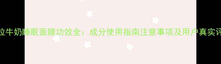 图片 赫拉牛奶睡眠面膜功效全：成分使用指南注意事项及用户真实评价