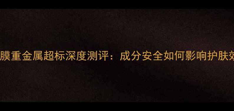 图片 赫拉面膜重金属超标深度测评：成分安全如何影响护肤效果？2