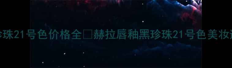 图片 赫拉黑珍珠21号色价格全💄赫拉唇釉黑珍珠21号色美妆避坑指南