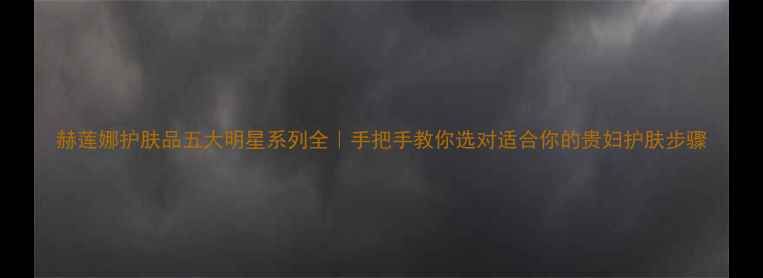 图片 赫莲娜护肤品五大明星系列全｜手把手教你选对适合你的贵妇护肤步骤