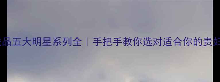 图片 赫莲娜护肤品五大明星系列全｜手把手教你选对适合你的贵妇护肤步骤2