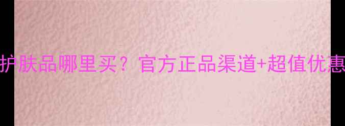 图片 赫莲娜护肤品哪里买？官方正品渠道+超值优惠全攻略