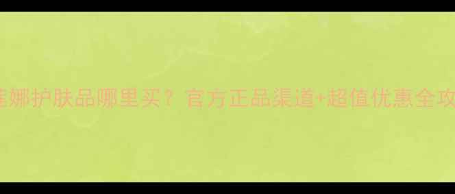 图片 赫莲娜护肤品哪里买？官方正品渠道+超值优惠全攻略2