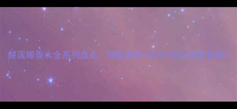 图片 赫莲娜香水全系列盘点：明星香款+成分+场合搭配指南2